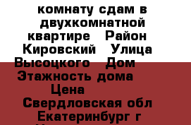 комнату сдам в двухкомнатной квартире › Район ­ Кировский › Улица ­ Высоцкого › Дом ­ 28 › Этажность дома ­ 16 › Цена ­ 7 500 - Свердловская обл., Екатеринбург г. Недвижимость » Квартиры аренда   